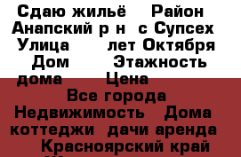 “Сдаю жильё“ › Район ­ Анапский р-н. с.Супсех › Улица ­ 60.лет.Октября › Дом ­ 7 › Этажность дома ­ 2 › Цена ­ 10 000 - Все города Недвижимость » Дома, коттеджи, дачи аренда   . Красноярский край,Железногорск г.